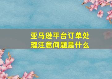 亚马逊平台订单处理注意问题是什么