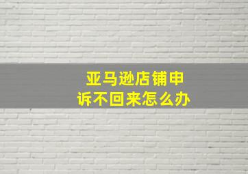 亚马逊店铺申诉不回来怎么办