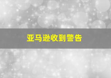 亚马逊收到警告