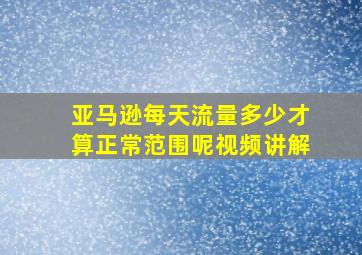 亚马逊每天流量多少才算正常范围呢视频讲解