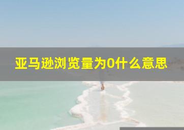 亚马逊浏览量为0什么意思