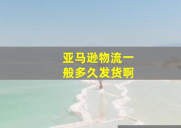 亚马逊物流一般多久发货啊