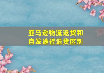 亚马逊物流退货和自发途径退货区别