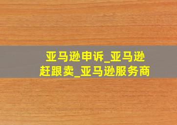 亚马逊申诉_亚马逊赶跟卖_亚马逊服务商