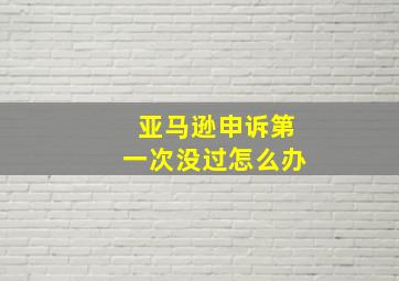 亚马逊申诉第一次没过怎么办