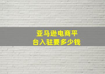 亚马逊电商平台入驻要多少钱