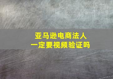 亚马逊电商法人一定要视频验证吗