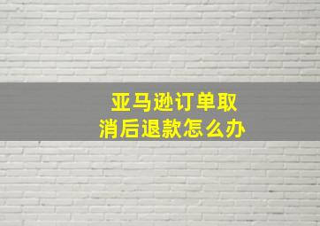 亚马逊订单取消后退款怎么办