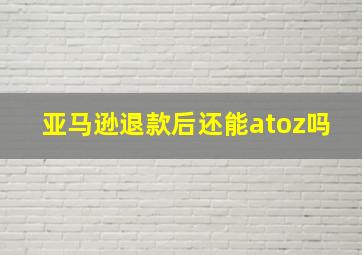 亚马逊退款后还能atoz吗