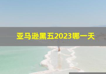 亚马逊黑五2023哪一天