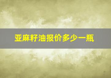 亚麻籽油报价多少一瓶