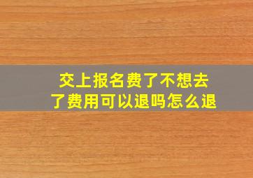 交上报名费了不想去了费用可以退吗怎么退