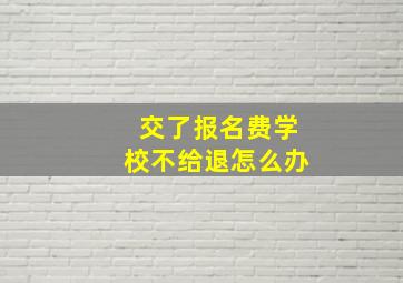 交了报名费学校不给退怎么办