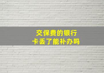 交保费的银行卡丢了能补办吗