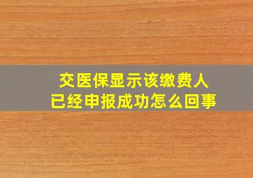 交医保显示该缴费人已经申报成功怎么回事