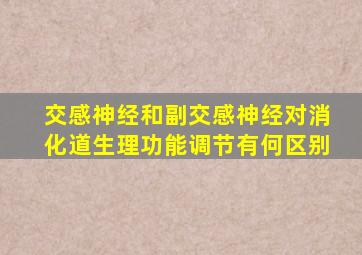 交感神经和副交感神经对消化道生理功能调节有何区别