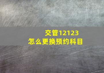 交管12123怎么更换预约科目