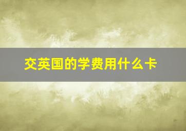 交英国的学费用什么卡