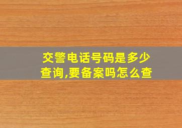 交警电话号码是多少查询,要备案吗怎么查