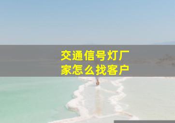 交通信号灯厂家怎么找客户