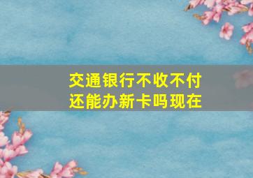 交通银行不收不付还能办新卡吗现在