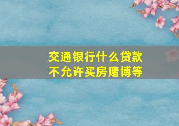 交通银行什么贷款不允许买房赌博等