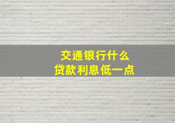 交通银行什么贷款利息低一点