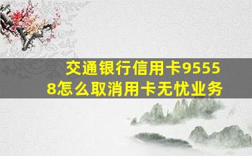 交通银行信用卡95558怎么取消用卡无忧业务