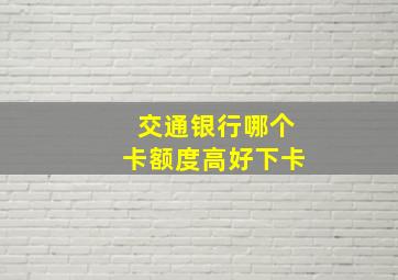 交通银行哪个卡额度高好下卡