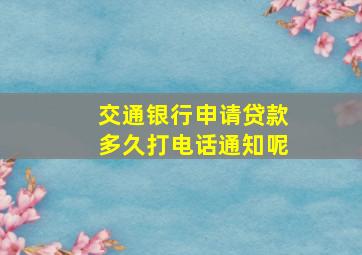 交通银行申请贷款多久打电话通知呢