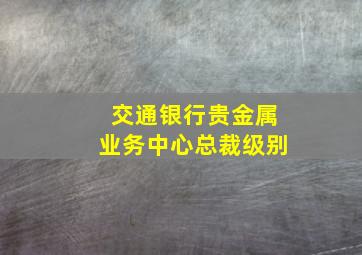 交通银行贵金属业务中心总裁级别