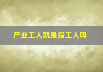 产业工人就是指工人吗