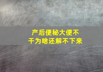 产后便秘大便不干为啥还解不下来