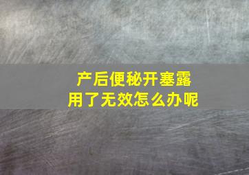 产后便秘开塞露用了无效怎么办呢