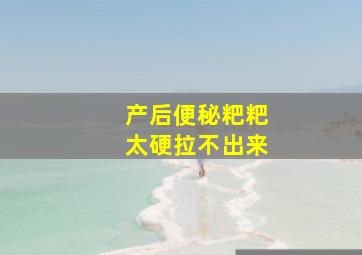 产后便秘粑粑太硬拉不出来