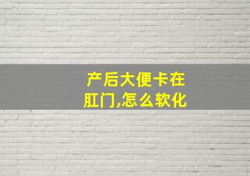 产后大便卡在肛门,怎么软化