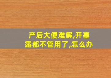 产后大便难解,开塞露都不管用了,怎么办