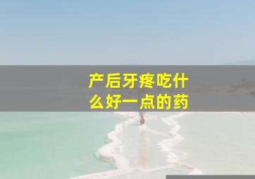 产后牙疼吃什么好一点的药