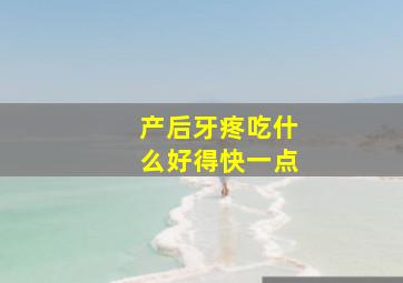 产后牙疼吃什么好得快一点