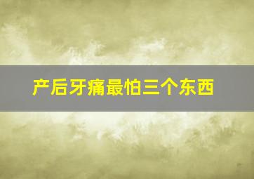 产后牙痛最怕三个东西