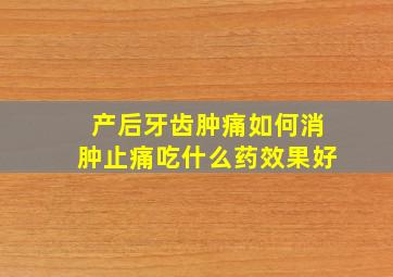 产后牙齿肿痛如何消肿止痛吃什么药效果好