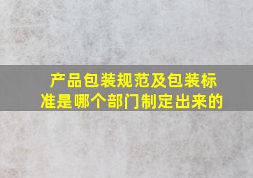 产品包装规范及包装标准是哪个部门制定出来的