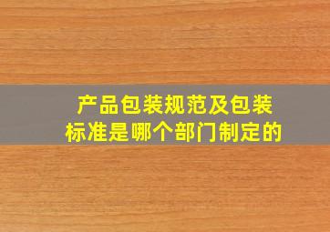 产品包装规范及包装标准是哪个部门制定的