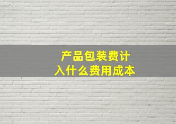 产品包装费计入什么费用成本