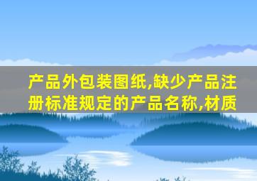 产品外包装图纸,缺少产品注册标准规定的产品名称,材质