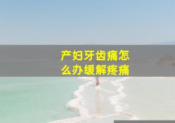 产妇牙齿痛怎么办缓解疼痛