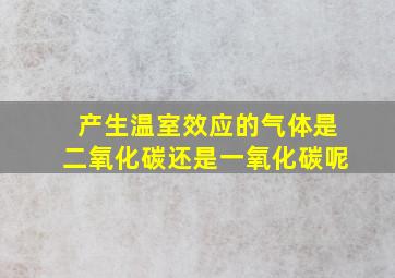 产生温室效应的气体是二氧化碳还是一氧化碳呢