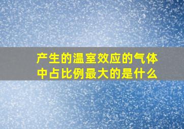 产生的温室效应的气体中占比例最大的是什么