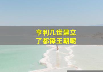 亨利几世建立了都铎王朝呢