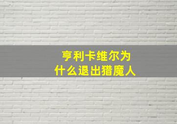 亨利卡维尔为什么退出猎魔人